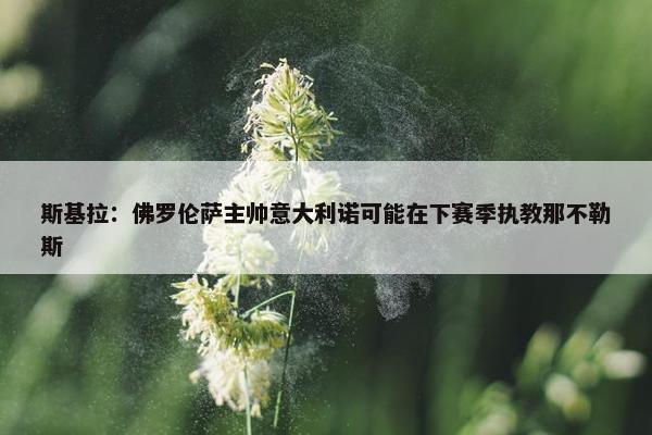 斯基拉：佛罗伦萨主帅意大利诺可能在下赛季执教那不勒斯