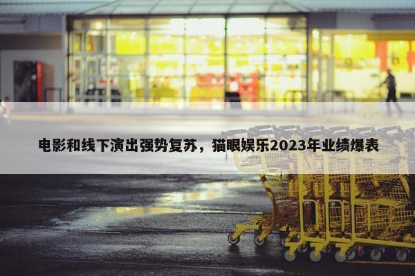 电影和线下演出强势复苏，猫眼娱乐2023年业绩爆表