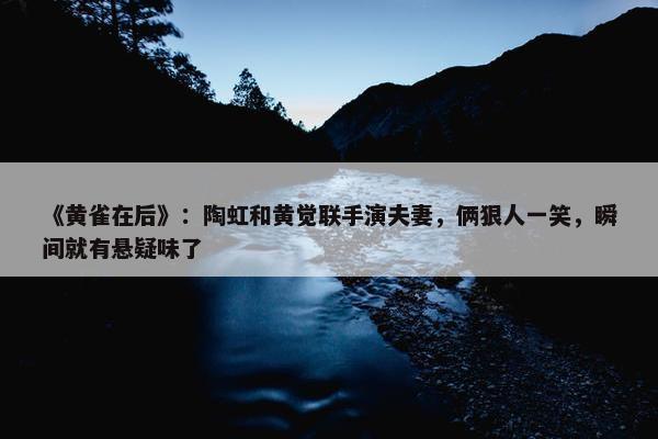 《黄雀在后》：陶虹和黄觉联手演夫妻，俩狠人一笑，瞬间就有悬疑味了