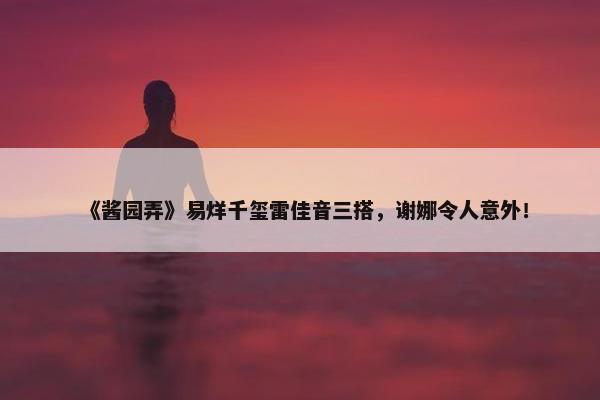 《酱园弄》易烊千玺雷佳音三搭，谢娜令人意外！