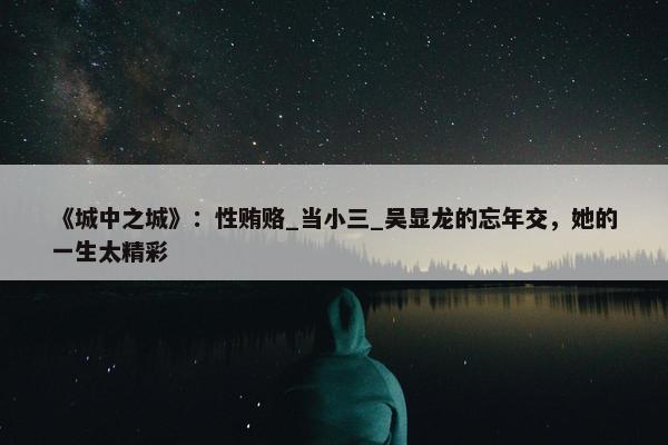 《城中之城》：性贿赂_当小三_吴显龙的忘年交，她的一生太精彩