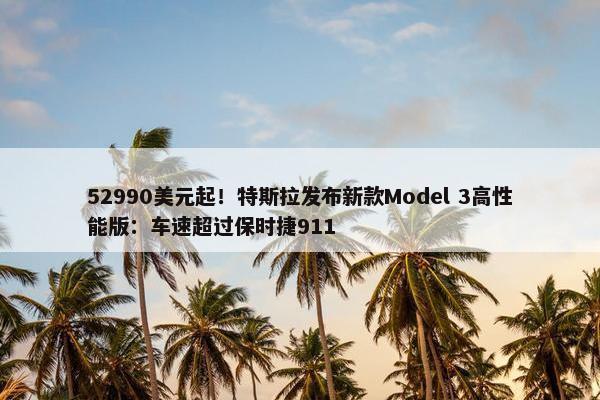 52990美元起！特斯拉发布新款Model 3高性能版：车速超过保时捷911