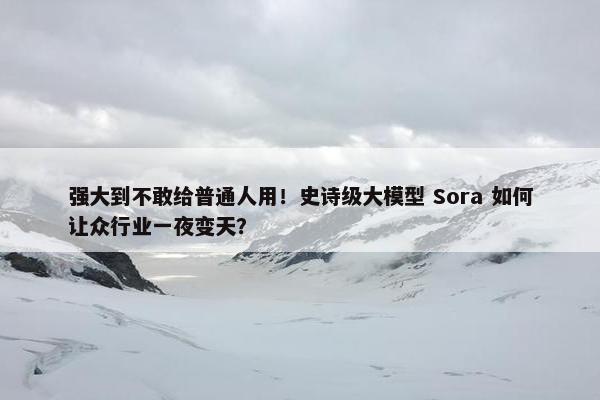 强大到不敢给普通人用！史诗级大模型 Sora 如何让众行业一夜变天？