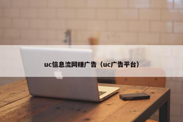 uc信息流网赚广告（uc广告平台）