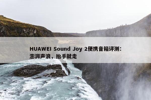 HUAWEI Sound Joy 2便携音箱评测：澎湃声浪，抬手就走