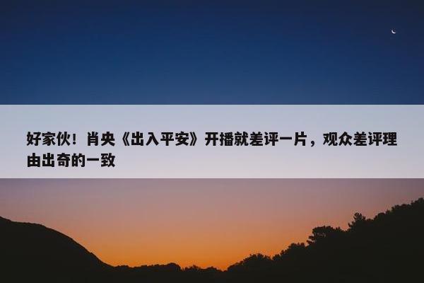 好家伙！肖央《出入平安》开播就差评一片，观众差评理由出奇的一致