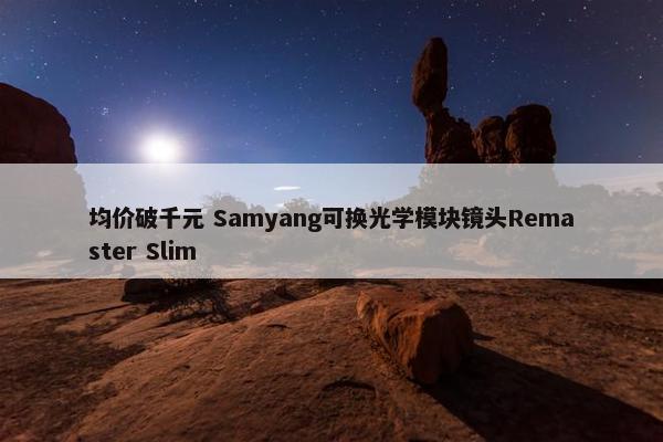 均价破千元 Samyang可换光学模块镜头Remaster Slim