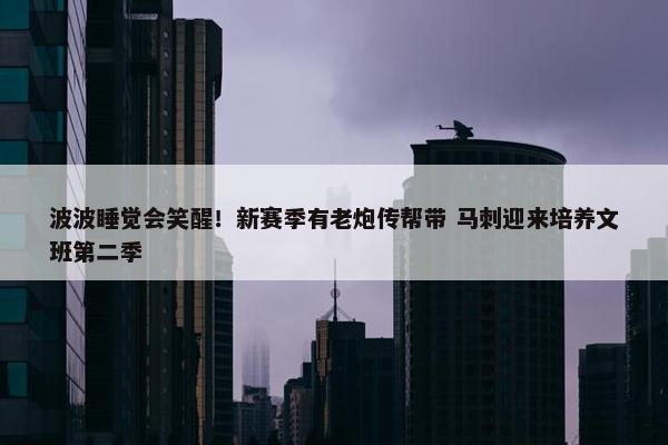 波波睡觉会笑醒！新赛季有老炮传帮带 马刺迎来培养文班第二季