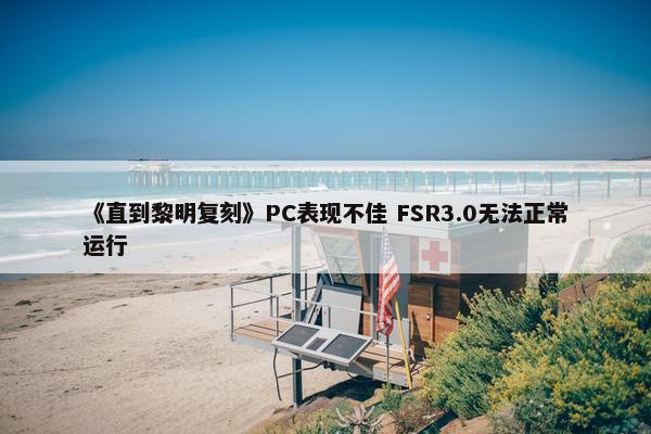 《直到黎明复刻》PC表现不佳 FSR3.0无法正常运行