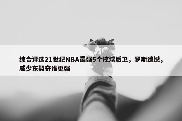 综合评选21世纪NBA最强5个控球后卫，罗斯遗憾，威少东契奇谁更强